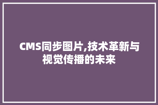 CMS同步图片,技术革新与视觉传播的未来