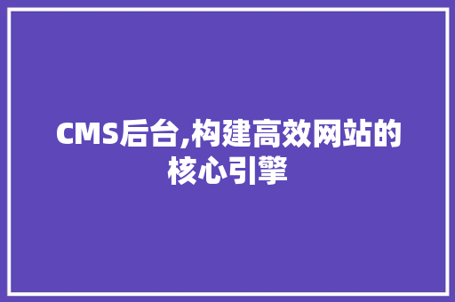 CMS后台,构建高效网站的核心引擎
