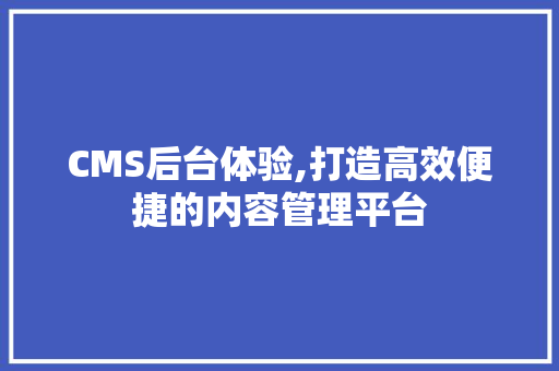 CMS后台体验,打造高效便捷的内容管理平台