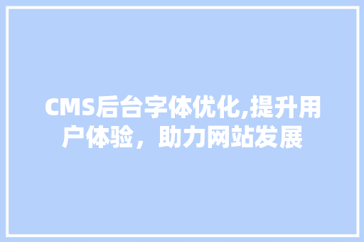 CMS后台字体优化,提升用户体验，助力网站发展