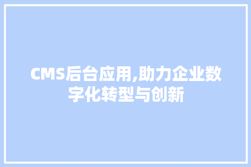 CMS后台应用,助力企业数字化转型与创新