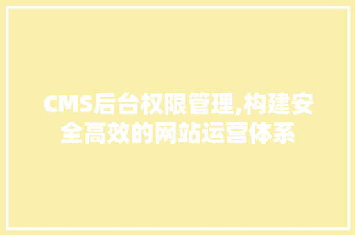 CMS后台权限管理,构建安全高效的网站运营体系