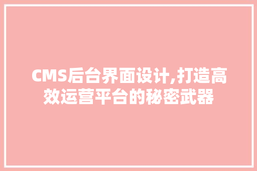 CMS后台界面设计,打造高效运营平台的秘密武器
