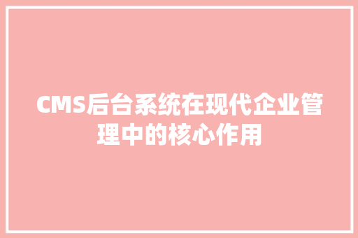 CMS后台系统在现代企业管理中的核心作用