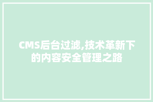 CMS后台过滤,技术革新下的内容安全管理之路