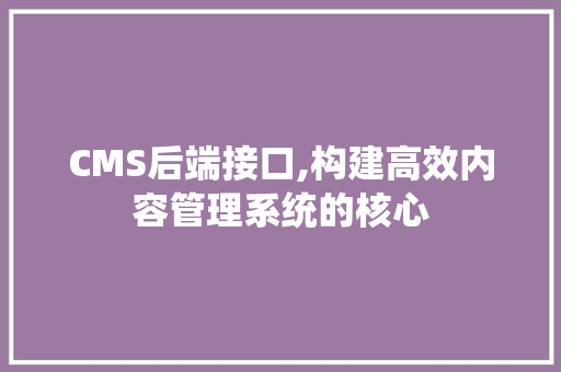 CMS后端接口,构建高效内容管理系统的核心