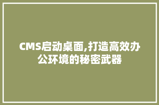 CMS启动桌面,打造高效办公环境的秘密武器
