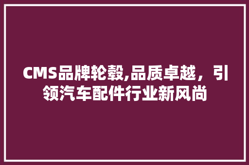 CMS品牌轮毂,品质卓越，引领汽车配件行业新风尚