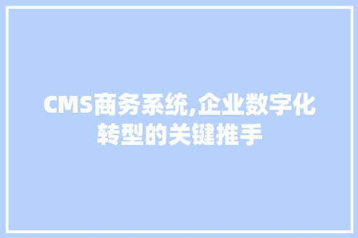CMS商务系统,企业数字化转型的关键推手