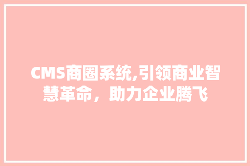 CMS商圈系统,引领商业智慧革命，助力企业腾飞