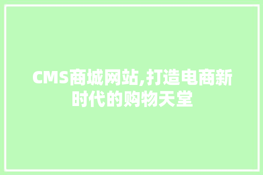 CMS商城网站,打造电商新时代的购物天堂