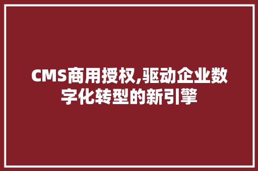 CMS商用授权,驱动企业数字化转型的新引擎