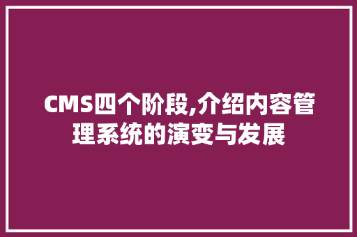 CMS四个阶段,介绍内容管理系统的演变与发展