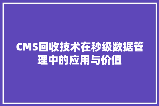CMS回收技术在秒级数据管理中的应用与价值