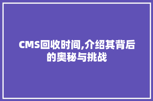 CMS回收时间,介绍其背后的奥秘与挑战
