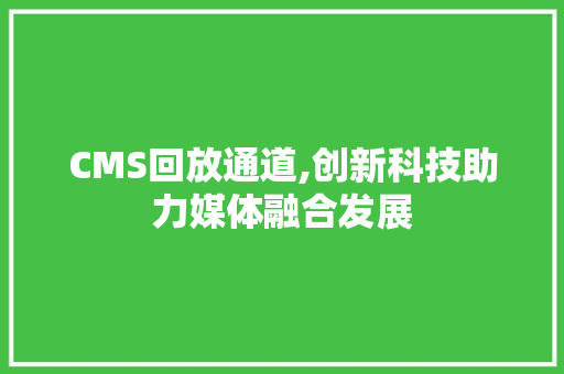 CMS回放通道,创新科技助力媒体融合发展