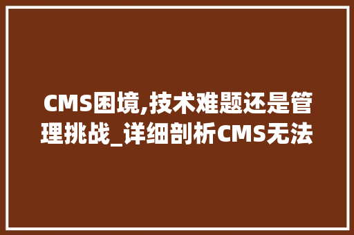 CMS困境,技术难题还是管理挑战_详细剖析CMS无法打开的困境
