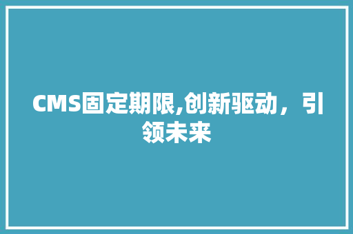 CMS固定期限,创新驱动，引领未来