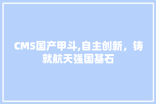 CMS国产甲斗,自主创新，铸就航天强国基石 百度算法