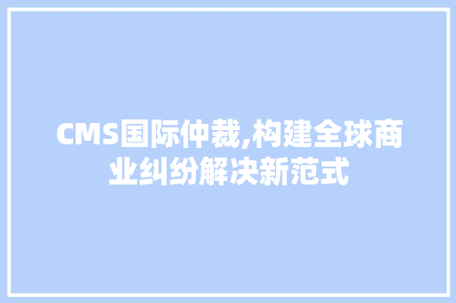 CMS国际仲裁,构建全球商业纠纷解决新范式 小程序开发
