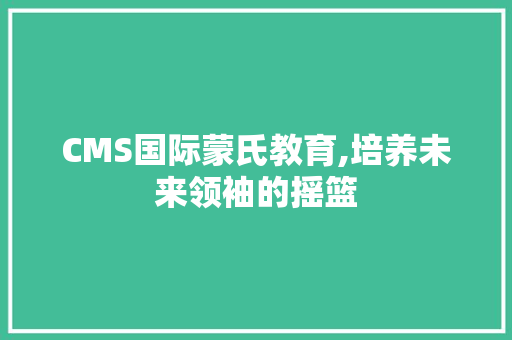 CMS国际蒙氏教育,培养未来领袖的摇篮