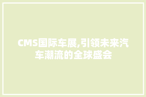 CMS国际车展,引领未来汽车潮流的全球盛会