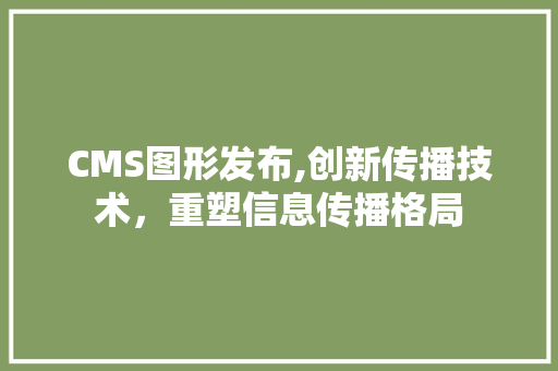 CMS图形发布,创新传播技术，重塑信息传播格局