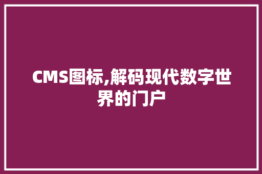 CMS图标,解码现代数字世界的门户