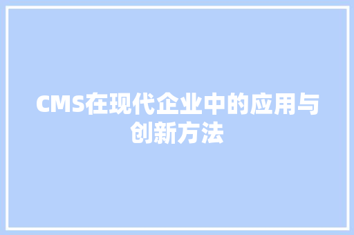 CMS在现代企业中的应用与创新方法