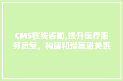 CMS在线咨询,提升医疗服务质量，构建和谐医患关系的桥梁 360搜优化