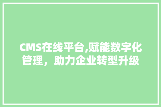 CMS在线平台,赋能数字化管理，助力企业转型升级