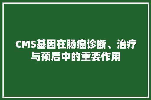 CMS基因在肠癌诊断、治疗与预后中的重要作用