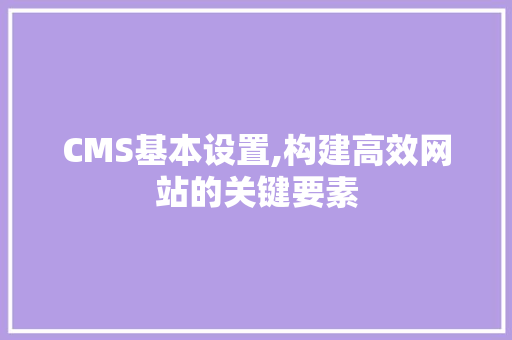 CMS基本设置,构建高效网站的关键要素