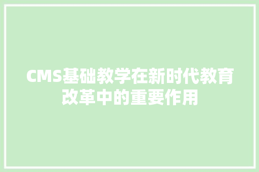 CMS基础教学在新时代教育改革中的重要作用