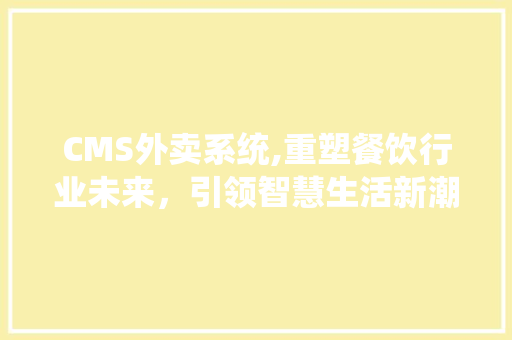CMS外卖系统,重塑餐饮行业未来，引领智慧生活新潮流