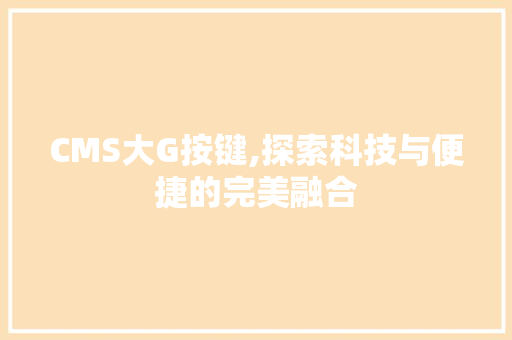 CMS大G按键,探索科技与便捷的完美融合