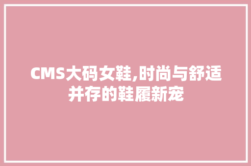 CMS大码女鞋,时尚与舒适并存的鞋履新宠