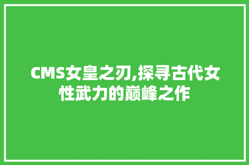 CMS女皇之刃,探寻古代女性武力的巅峰之作 英文谷歌算法