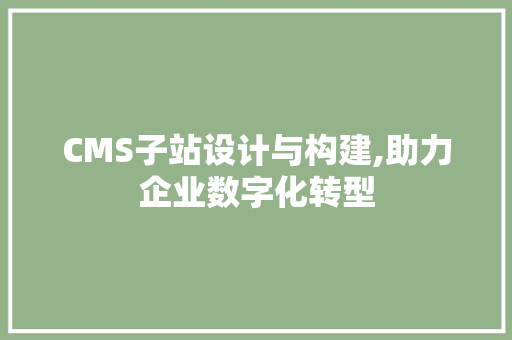 CMS子站设计与构建,助力企业数字化转型