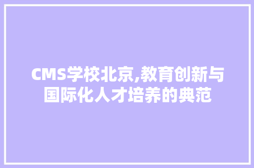 CMS学校北京,教育创新与国际化人才培养的典范 搜狗优化