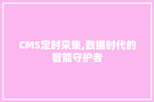 CMS定时采集,数据时代的智能守护者