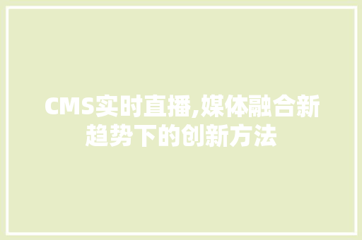 CMS实时直播,媒体融合新趋势下的创新方法