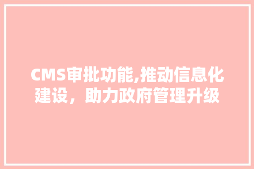 CMS审批功能,推动信息化建设，助力政府管理升级