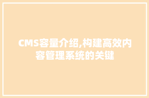 CMS容量介绍,构建高效内容管理系统的关键