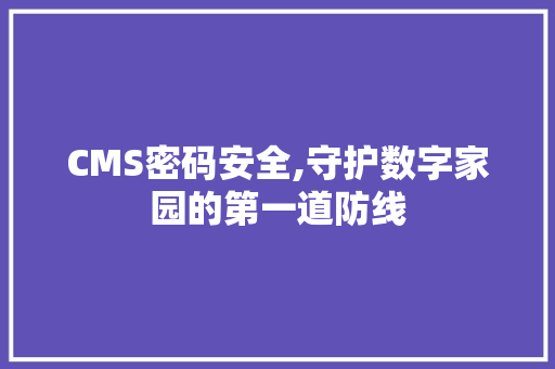 CMS密码安全,守护数字家园的第一道防线