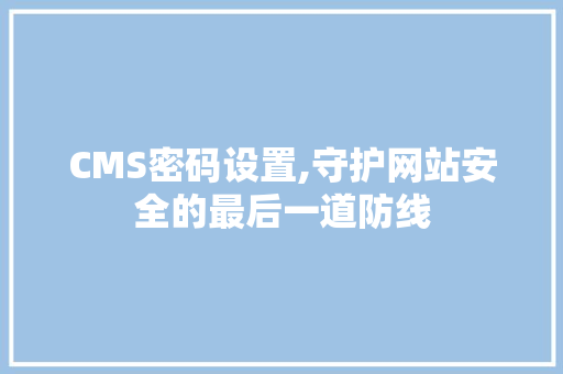 CMS密码设置,守护网站安全的最后一道防线