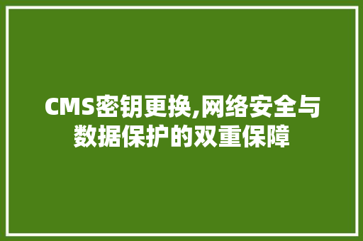 CMS密钥更换,网络安全与数据保护的双重保障