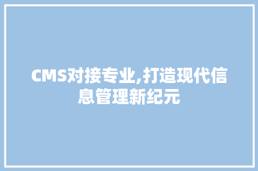 CMS对接专业,打造现代信息管理新纪元