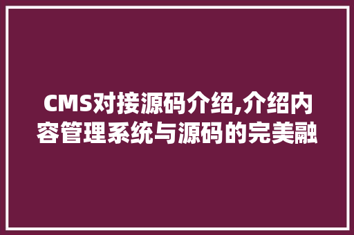 CMS对接源码介绍,介绍内容管理系统与源码的完美融合