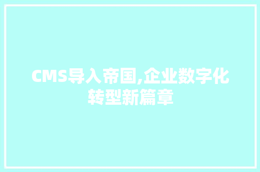 CMS导入帝国,企业数字化转型新篇章